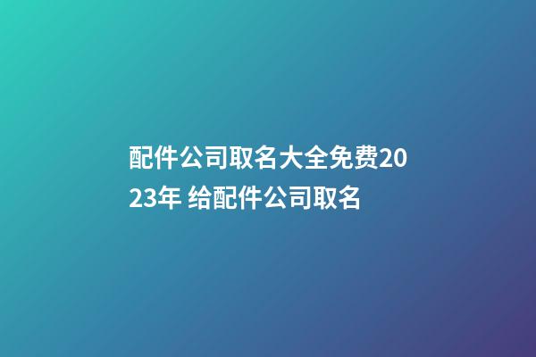 配件公司取名大全免费2023年 给配件公司取名-第1张-公司起名-玄机派